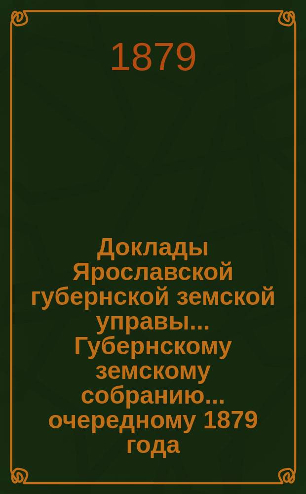 Доклады Ярославской губернской земской управы... Губернскому земскому собранию... ... очередному 1879 года