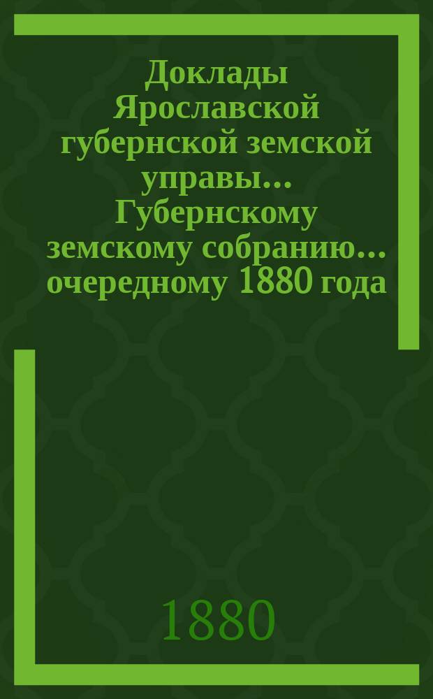 Доклады Ярославской губернской земской управы... Губернскому земскому собранию... ... очередному 1880 года