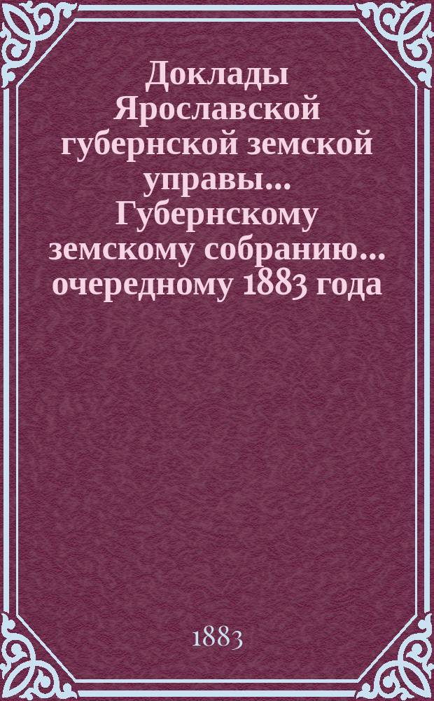 Доклады Ярославской губернской земской управы... Губернскому земскому собранию... ... очередному 1883 года. [1-2]