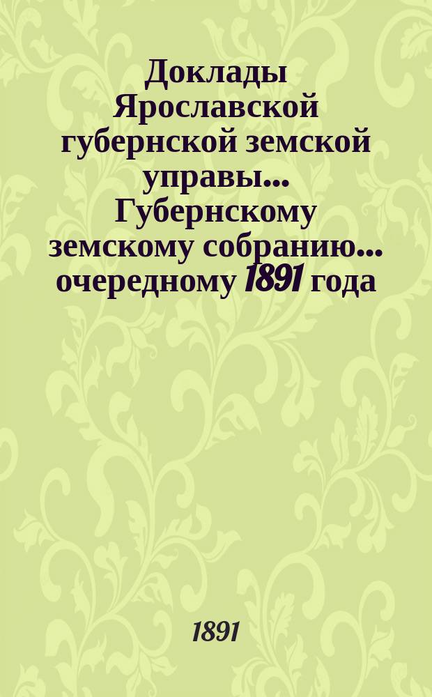 Доклады Ярославской губернской земской управы... Губернскому земскому собранию... ... очередному 1891 года. (Кн. 1-2)