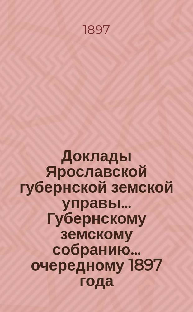 Доклады Ярославской губернской земской управы... Губернскому земскому собранию... ... очередному 1897 года. (Кн. 1-5)
