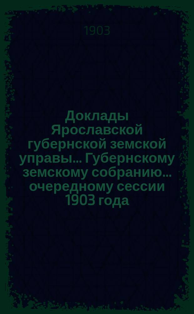 Доклады Ярославской губернской земской управы... Губернскому земскому собранию... ... очередному сессии 1903 года. (Кн. 6)