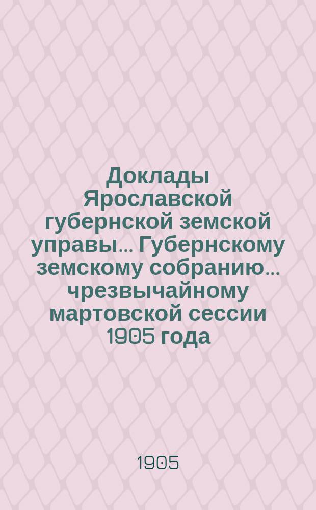 Доклады Ярославской губернской земской управы... Губернскому земскому собранию... ... чрезвычайному мартовской сессии 1905 года