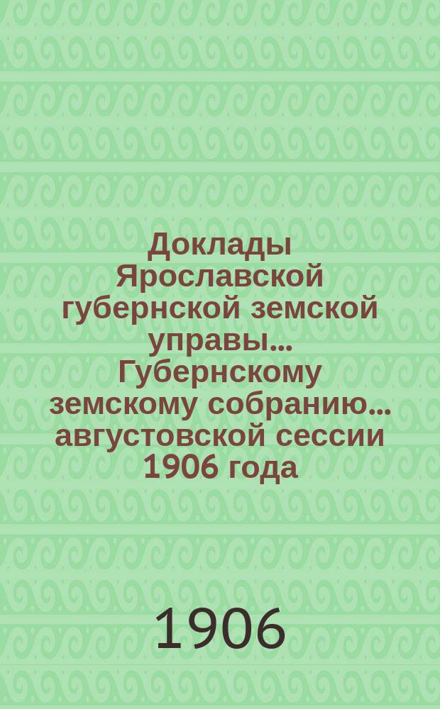 Доклады Ярославской губернской земской управы... Губернскому земскому собранию... ... августовской сессии 1906 года