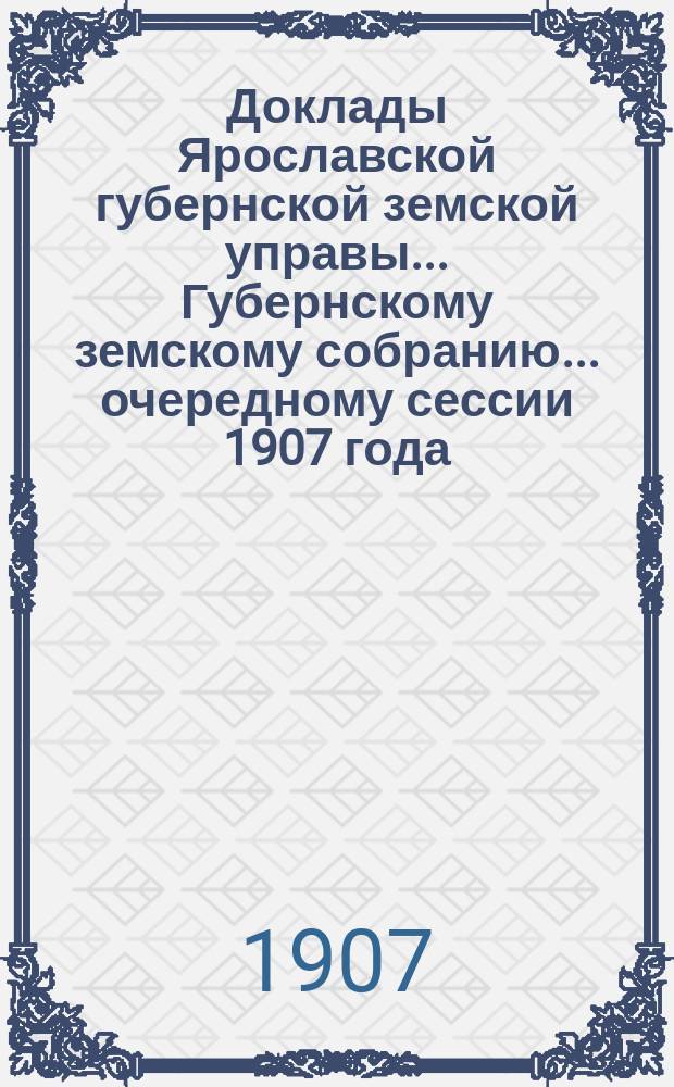 Доклады Ярославской губернской земской управы... Губернскому земскому собранию... ... очередному сессии 1907 года. (Кн. 8)