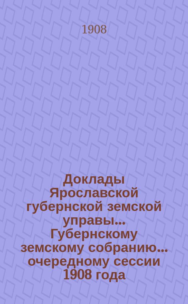 Доклады Ярославской губернской земской управы... Губернскому земскому собранию... ... очередному сессии 1908 года. (Кн. 11) : По Оценочно-статистическому отделу