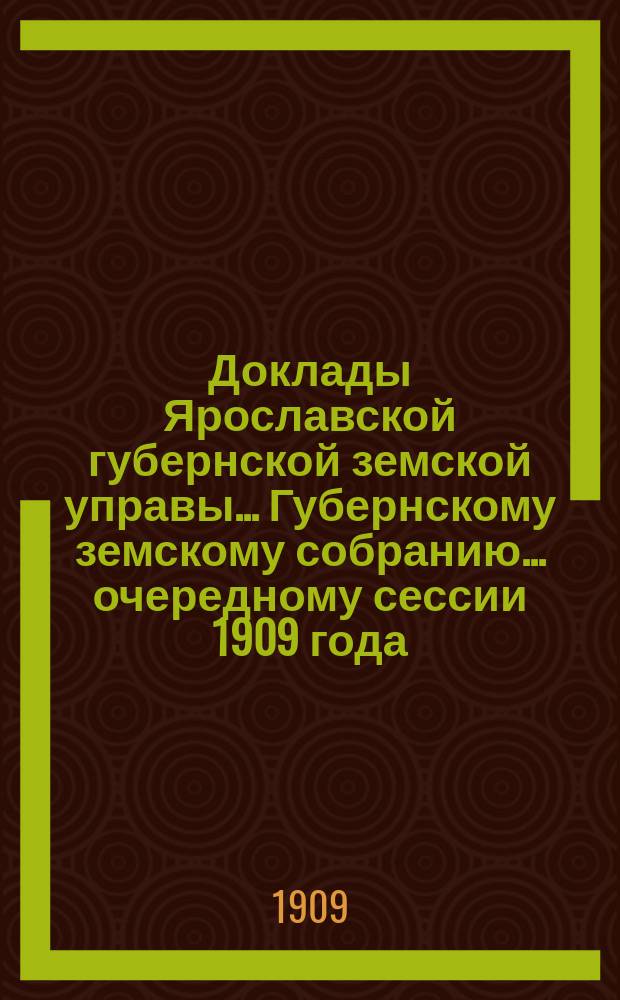 Доклады Ярославской губернской земской управы... Губернскому земскому собранию... ... очередному сессии 1909 года. (Кн. 1)