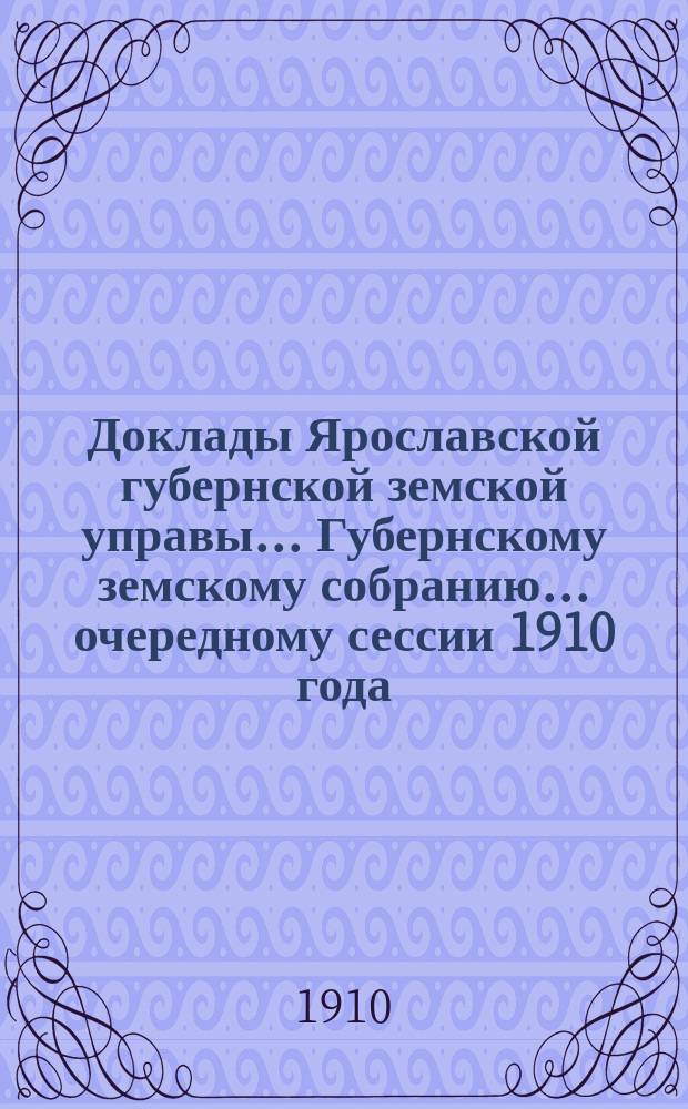 Доклады Ярославской губернской земской управы... Губернскому земскому собранию... ... очередному сессии 1910 года. (Кн. 1)