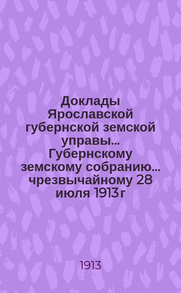Доклады Ярославской губернской земской управы... Губернскому земскому собранию... ... чрезвычайному 28 июля 1913 г.