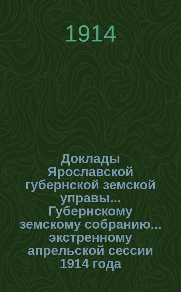 Доклады Ярославской губернской земской управы... Губернскому земскому собранию... ... экстренному апрельской сессии 1914 года : По Общему отделу