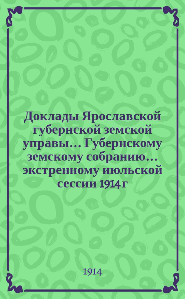 Доклады Ярославской губернской земской управы... Губернскому земскому собранию... ... экстренному июльской сессии 1914 г.