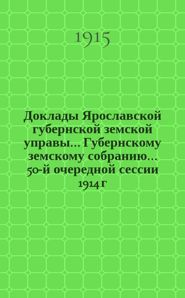 Доклады Ярославской губернской земской управы... Губернскому земскому собранию... ... 50-й очередной сессии 1914 г. (Кн. 1) : По Общему отделу