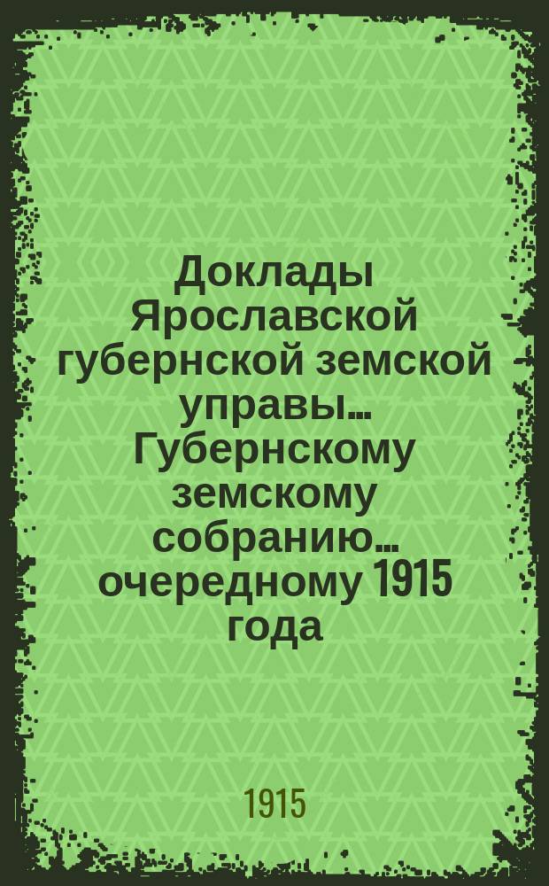Доклады Ярославской губернской земской управы... Губернскому земскому собранию... ... [очередному 1915 года]