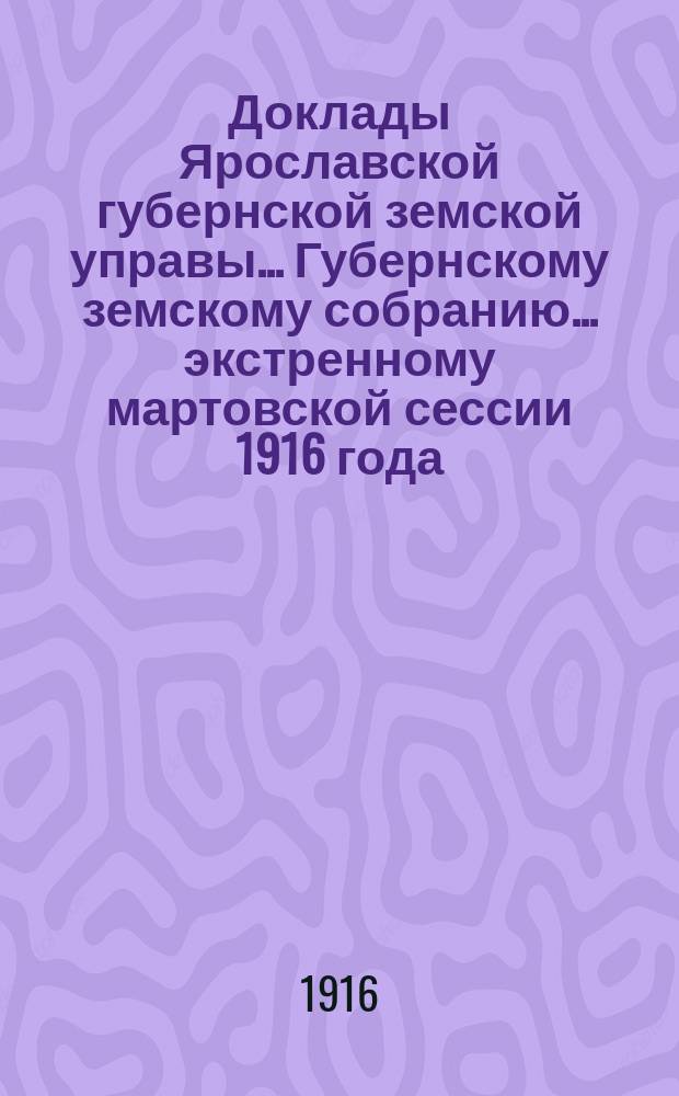 Доклады Ярославской губернской земской управы... Губернскому земскому собранию... ... экстренному мартовской сессии 1916 года : По Общему отделу