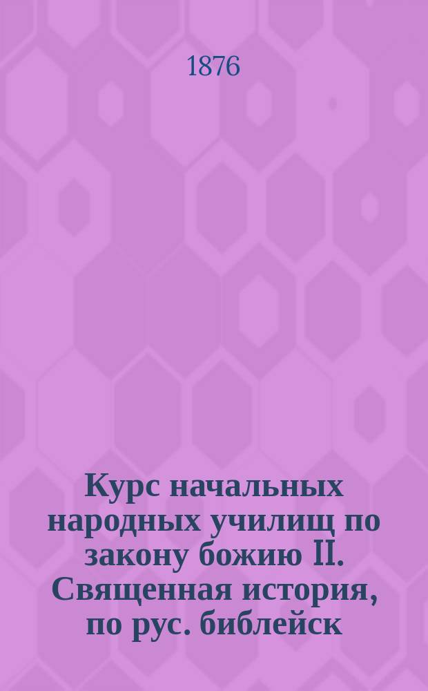 Курс начальных народных училищ по закону божию II. Священная история, по рус. библейск. тексту, с краткими подстрочными прим. и прил. нескольких статей из церковно-рус. истории, календаря и указателя воскресных и праздничных евангелий : Крат. катихиз. учение, с ист. разъяснением и прил. важнейших молитв с объясн., и учения о богослужении В вопросах и ответах. Кн. 1 : Краткое катихизическое учение
