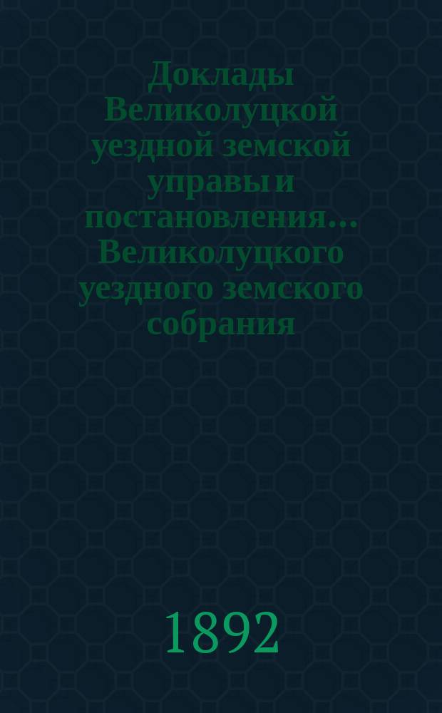 Доклады Великолуцкой уездной земской управы и постановления... Великолуцкого уездного земского собрания... XXVII очередной сессии 1891 года