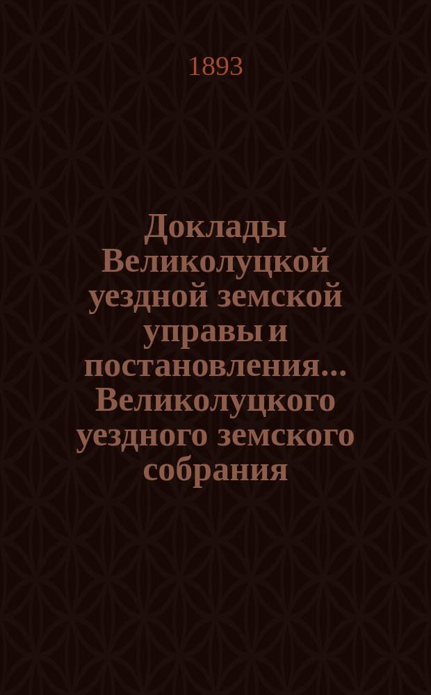 Доклады Великолуцкой уездной земской управы и постановления... Великолуцкого уездного земского собрания... XXVIII очередной сессии 1892 года