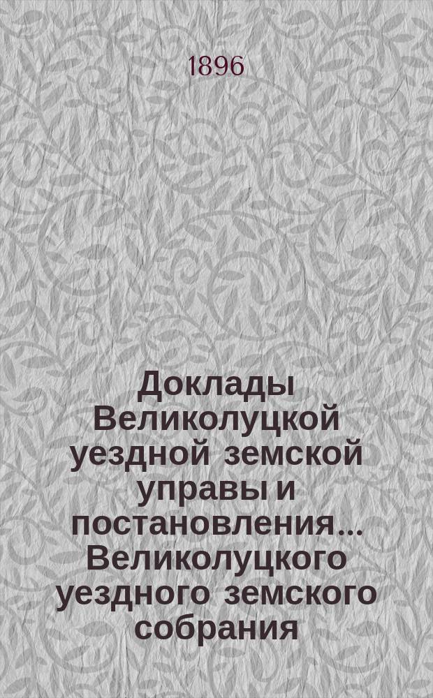 Доклады Великолуцкой уездной земской управы и постановления... Великолуцкого уездного земского собрания... XXXI-й очередной сессии 1895 года