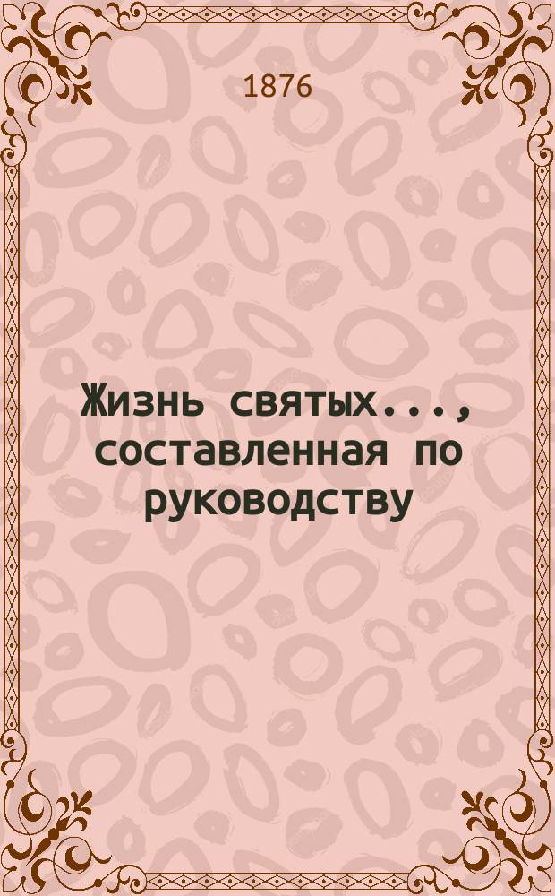 Жизнь святых..., составленная по руководству: Четь-Минеи, Патристики, Русских святых, Богослужебных дней православной церкви и других книг, с описанием праздников, священником Петром Виноградовым. [5] : ... память которых совершается в мае месяце...