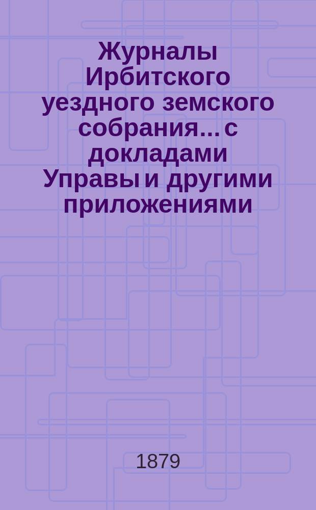 Журналы Ирбитского уездного земского собрания... с докладами Управы и другими приложениями. IX очередного... за 1878 год
