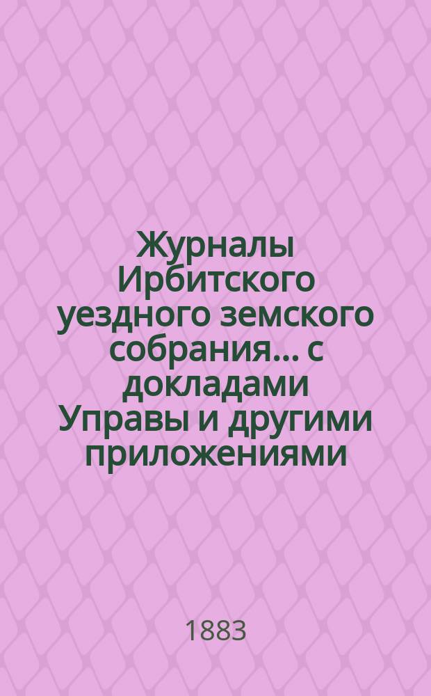 Журналы Ирбитского уездного земского собрания... с докладами Управы и другими приложениями. XIII очередного... за 1882 г.