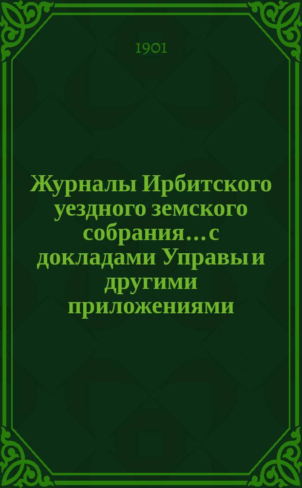 Журналы Ирбитского уездного земского собрания... с докладами Управы и другими приложениями. XXXI очередного... за 1900 год