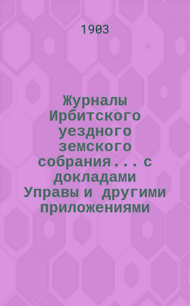 Журналы Ирбитского уездного земского собрания... с докладами Управы и другими приложениями. XXXIII очередного... за 1902 год