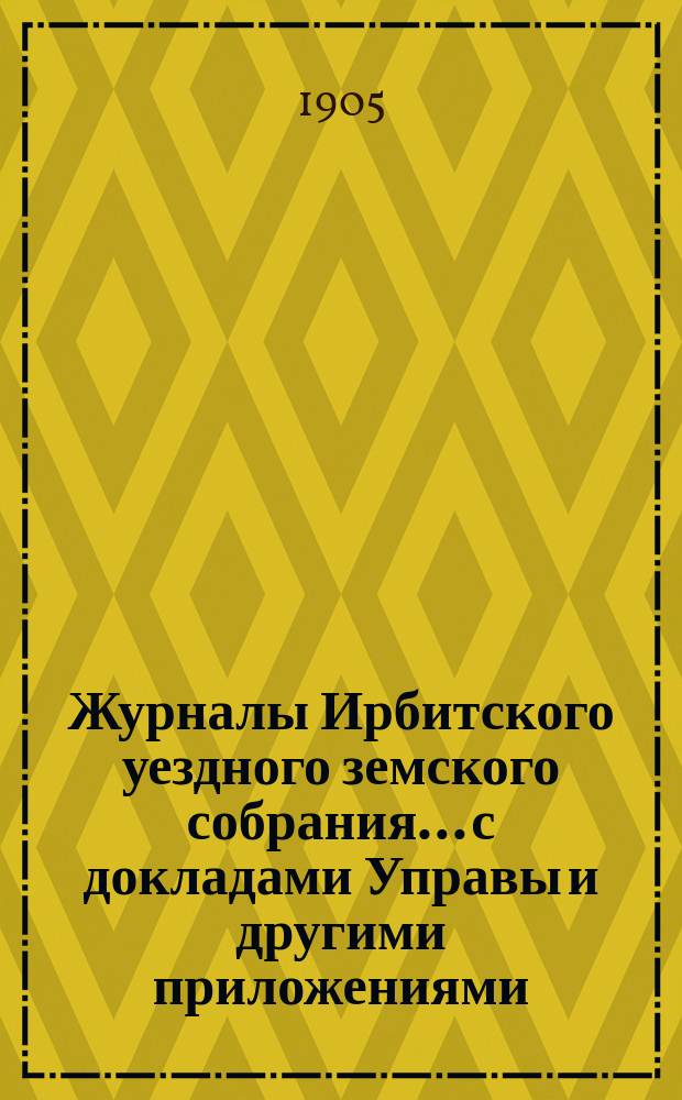 Журналы Ирбитского уездного земского собрания... с докладами Управы и другими приложениями. XXXIII-го чрезвычайного... за 1903 год