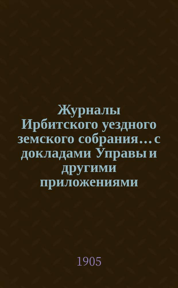 Журналы Ирбитского уездного земского собрания... с докладами Управы и другими приложениями. XXXVI-го чрезвычайного.. 23 апреля 1904 г.
