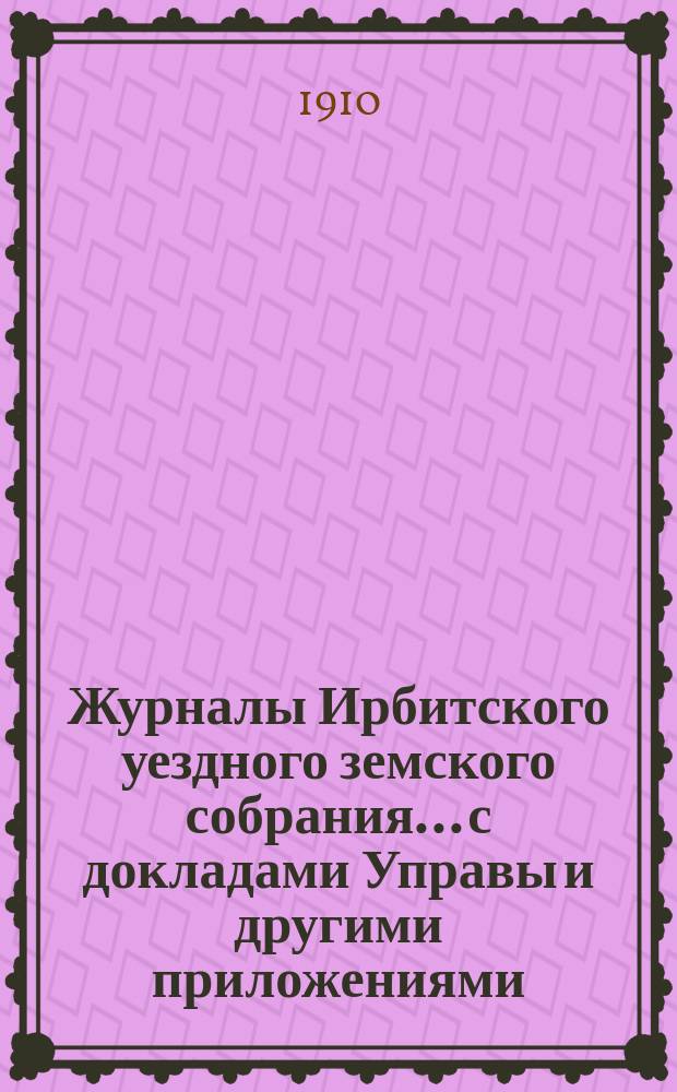 Журналы Ирбитского уездного земского собрания... с докладами Управы и другими приложениями. 45 и 46 чрезвычайных... 4 июня и 24 ноября 1909 года