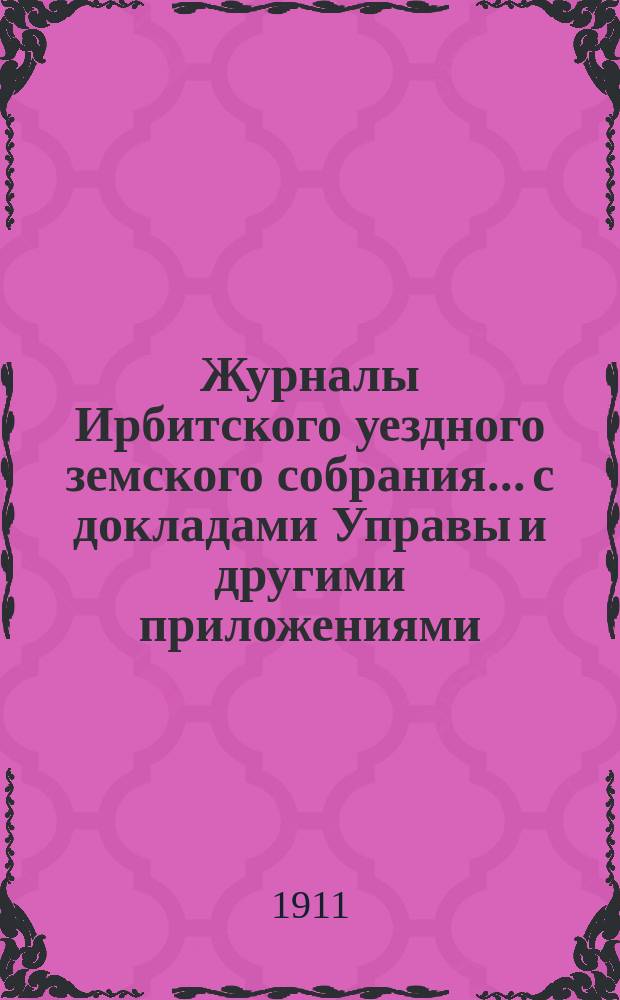 Журналы Ирбитского уездного земского собрания... с докладами Управы и другими приложениями. 49-го и 50-го чрезвычайных... 27 февраля и 22 апреля 1911 года