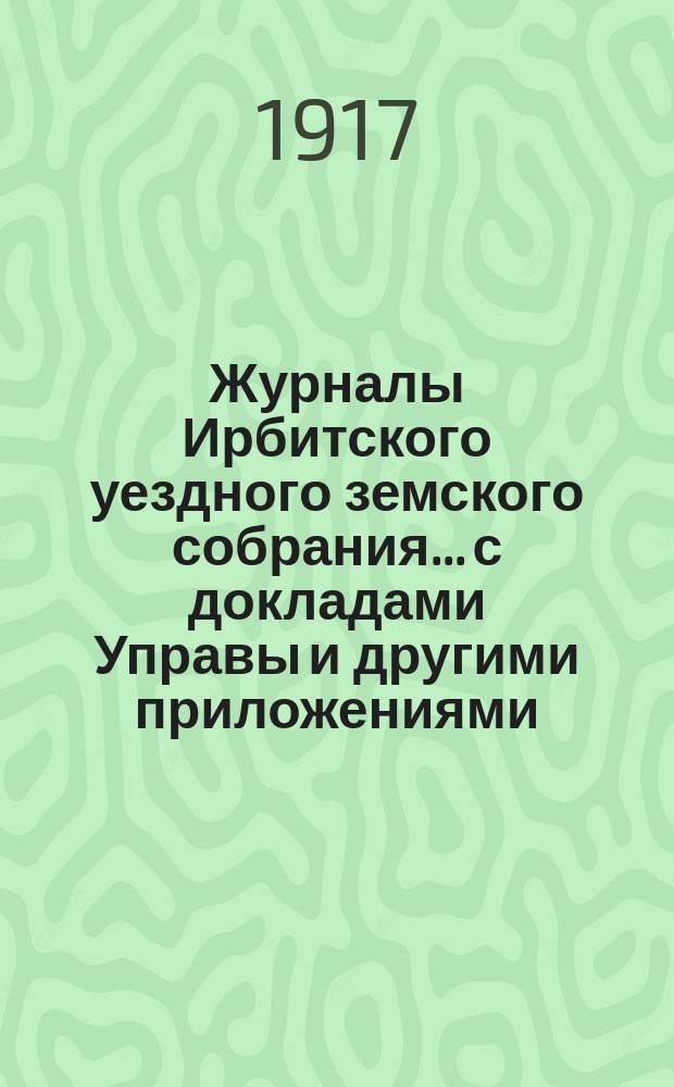 Журналы Ирбитского уездного земского собрания... с докладами Управы и другими приложениями. 62-й, 63-й, 64-й чрезвычайных и 47-й очередной сессий... за 1916 год