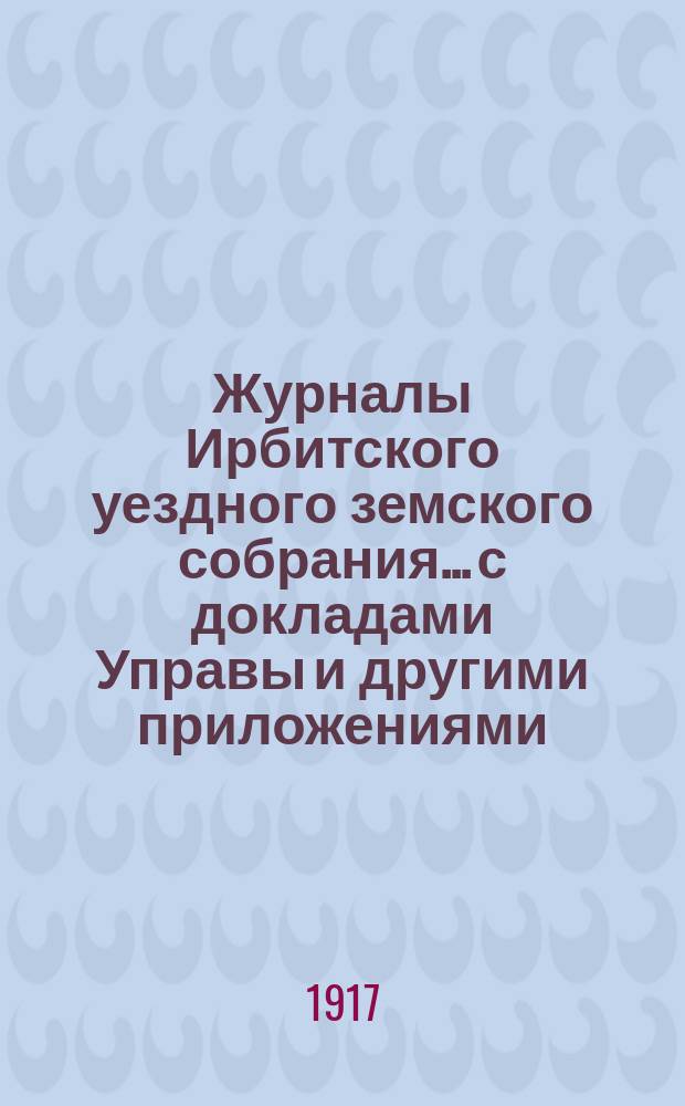 Журналы Ирбитского уездного земского собрания... с докладами Управы и другими приложениями. 67-й чрезвычайной сессии
