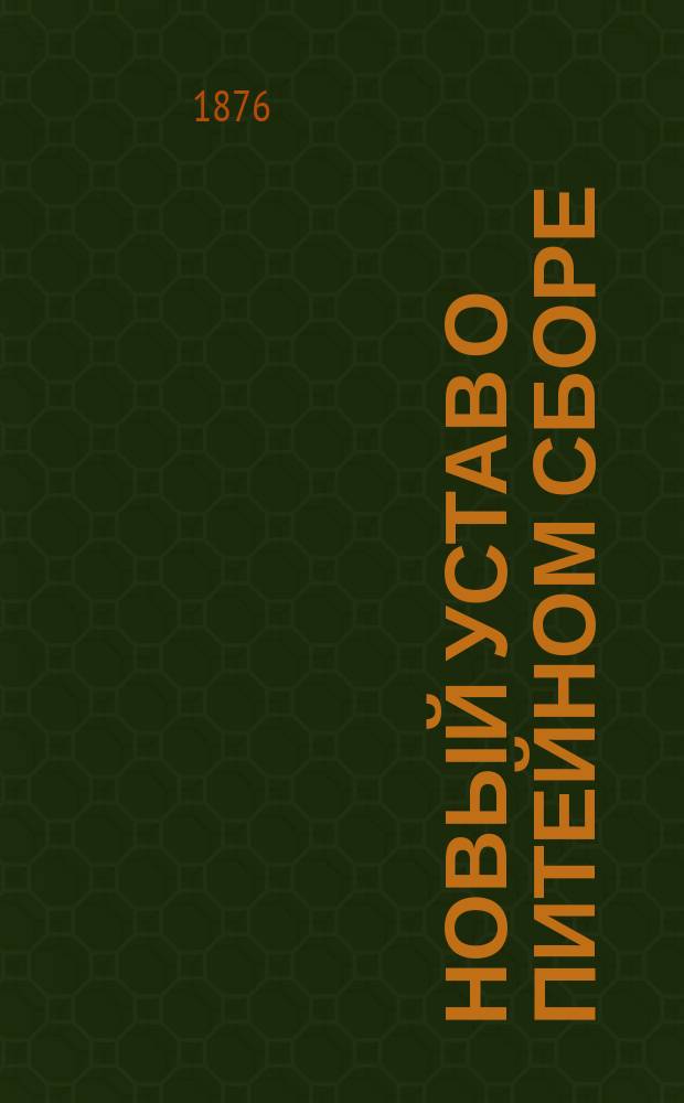 Новый устав о питейном сборе : Изд. 1876 г. : Со всеми изм. и доп. по циркулярам министра финансов, Деп. неоклад. сборов, решениям кассац. деп. Правительствующего сената и прочими правительств. распоряжениям : С прил.: наставления к употреблению спиртомера Траллеса и табл, Положения о трактир. заведениях : Необходимейшая кн. для заводчиков, арендаторов... и проч