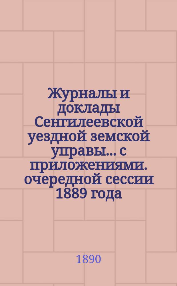 Журналы и доклады Сенгилеевской уездной земской управы... с приложениями. очередной сессии 1889 года