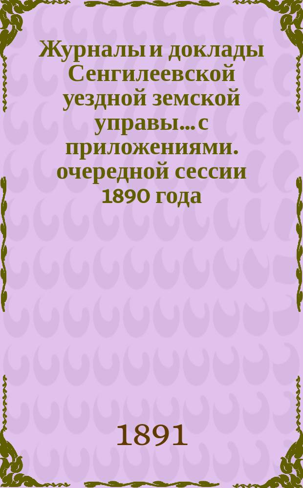 Журналы и доклады Сенгилеевской уездной земской управы... с приложениями. очередной сессии 1890 года