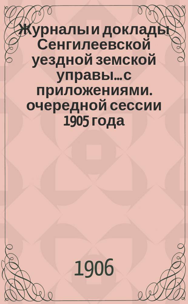 Журналы и доклады Сенгилеевской уездной земской управы... с приложениями. очередной сессии 1905 года