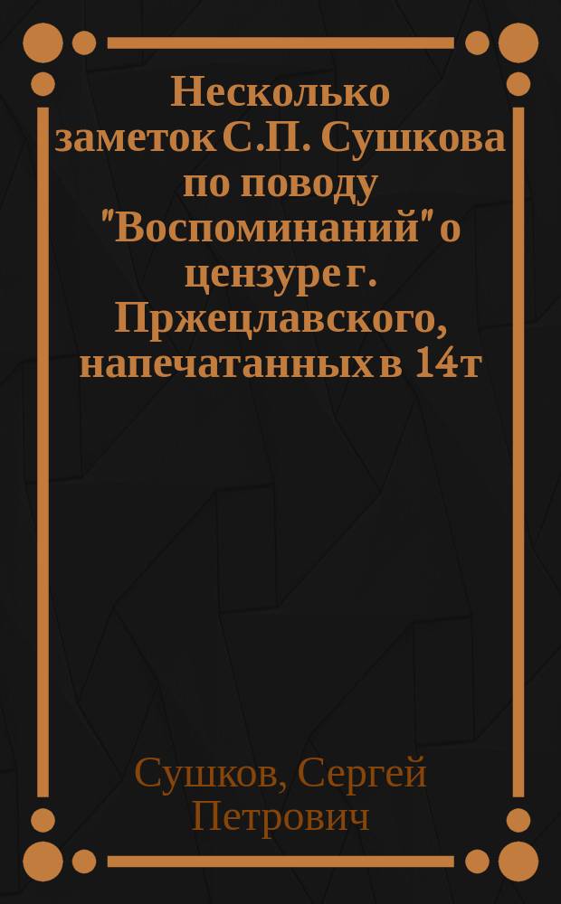 Несколько заметок С.П. Сушкова по поводу "Воспоминаний" о цензуре г. Пржецлавского, [напечатанных в 14 т. "Русской старины" за 1875 г.]