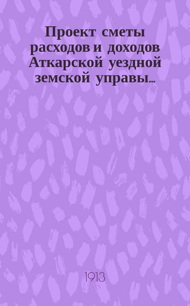 Проект сметы расходов и доходов Аткарской уездной земской управы.. : С объясн. запиской и прил. на 1914 г.