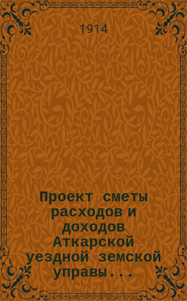 Проект сметы расходов и доходов Аткарской уездной земской управы.. : С объясн. запиской и прил. на 1915 год