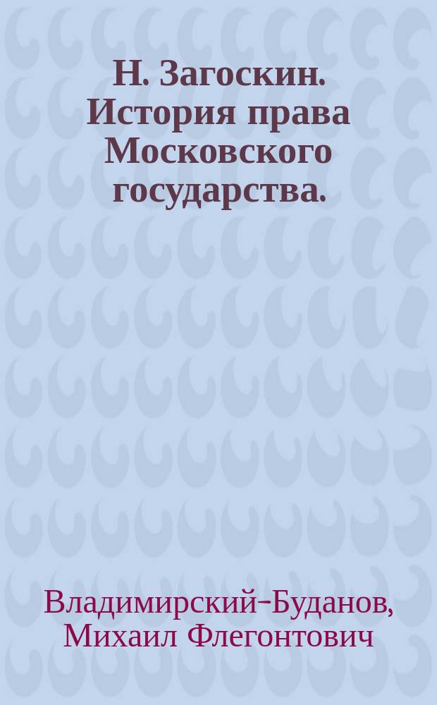 Н. Загоскин. История права Московского государства. (Известия и ученые записки Императорского Казанского университета. 1877, № 2 и отдельно - Казань, 1877, 344 с.) : Рец