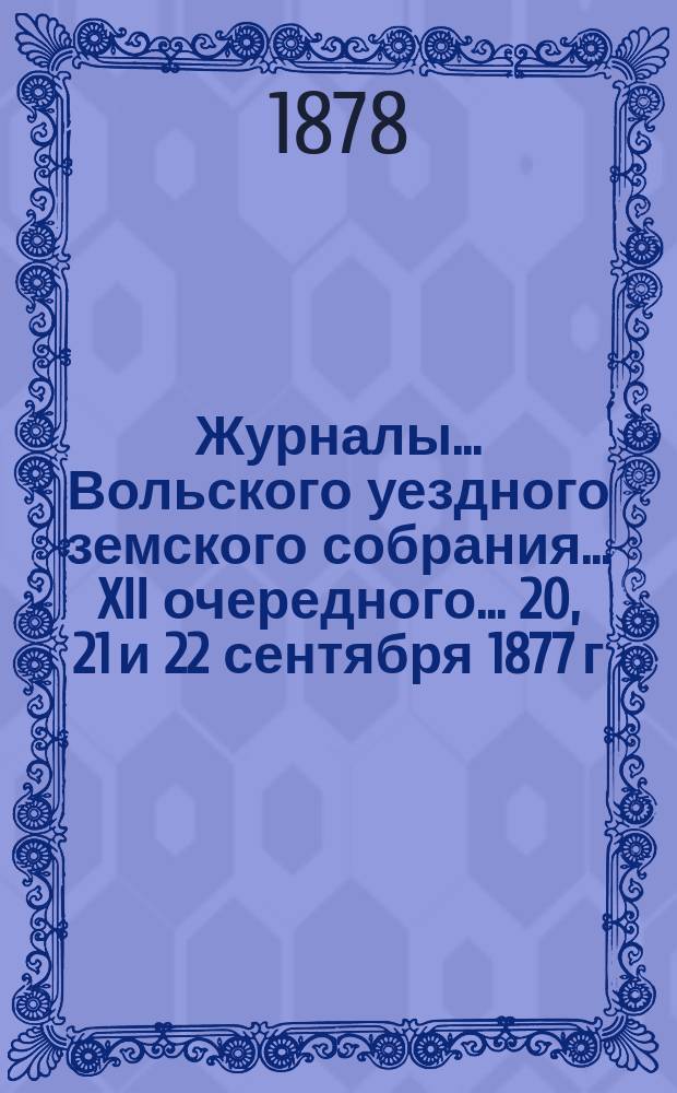Журналы... Вольского уездного земского собрания... [XII очередного]... 20, 21 и 22 сентября 1877 г.