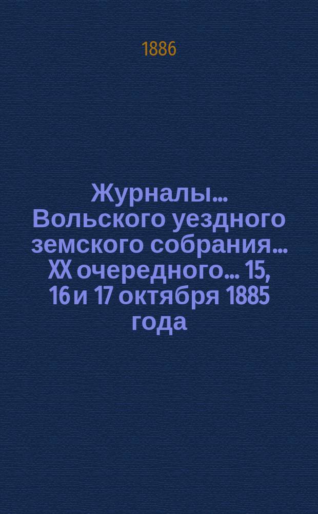 Журналы... Вольского уездного земского собрания... [XX очередного]... 15, 16 и 17 октября 1885 года