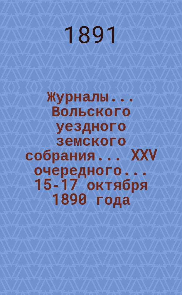 Журналы... Вольского уездного земского собрания... XXV очередного... 15-17 октября 1890 года