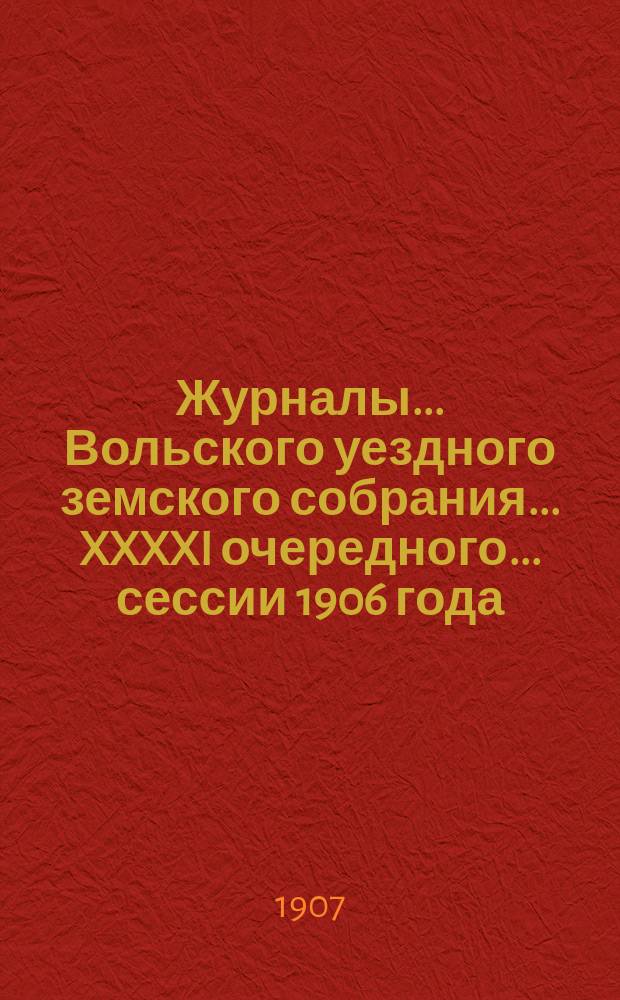 Журналы... Вольского уездного земского собрания... XXXXI очередного... сессии 1906 года