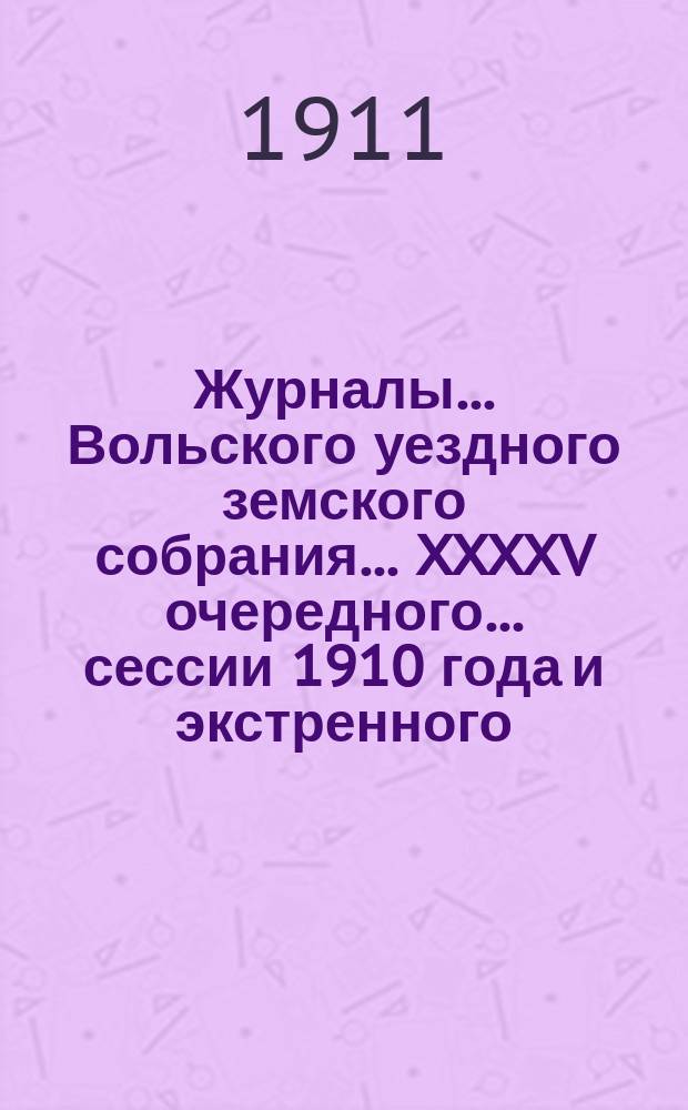 Журналы... Вольского уездного земского собрания... XXXXV очередного... сессии 1910 года и экстренного... 8 марта 1910 года