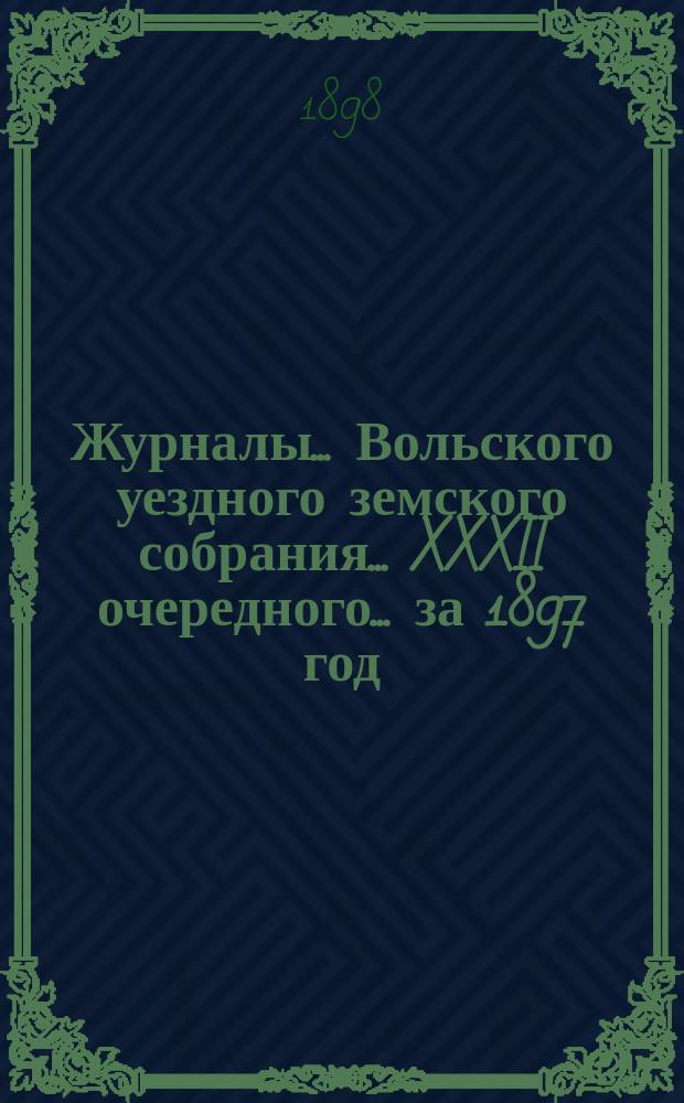 Журналы... Вольского уездного земского собрания... XXXII очередного... за 1897 год