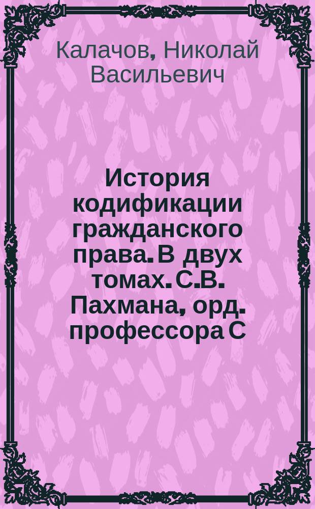 История кодификации гражданского права. В двух томах. С.В. Пахмана, орд. профессора С.-Петебургского университета. С.-Петербург, 1876 г. Том I, стр. II и 472, том II, стр. 485 : Рец