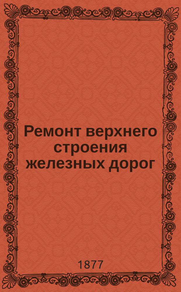 Ремонт верхнего строения железных дорог : В 3 ч. Ч. 1-. Ч. 1 : Причины расстройства рельсового пути и способы его исправления по Die Bahnerhaltung M. Pollitzer 1875 года