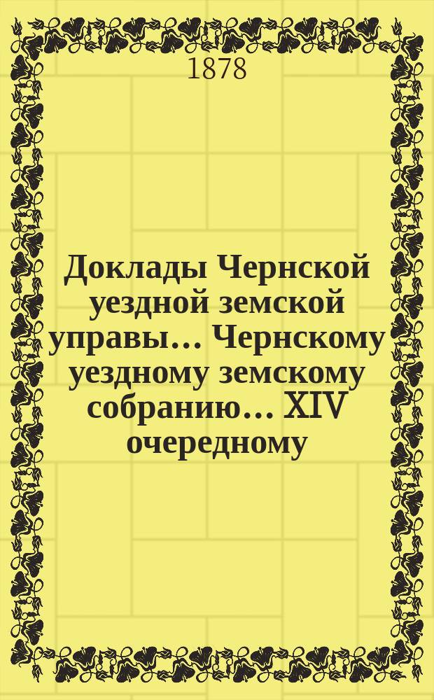 Доклады Чернской уездной земской управы... Чернскому уездному земскому собранию... XIV очередному... за 1877 год и по июль 1878 года